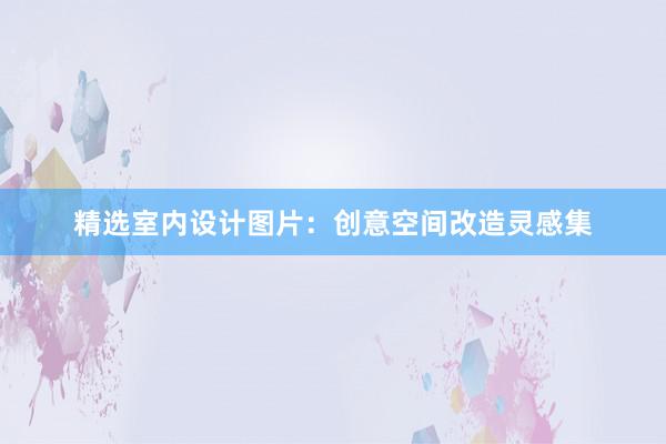 精选室内设计图片：创意空间改造灵感集