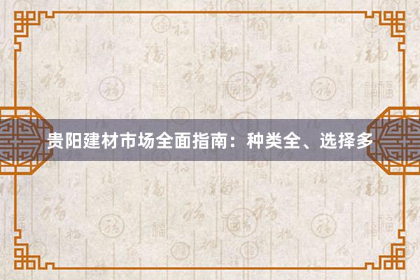 贵阳建材市场全面指南：种类全、选择多