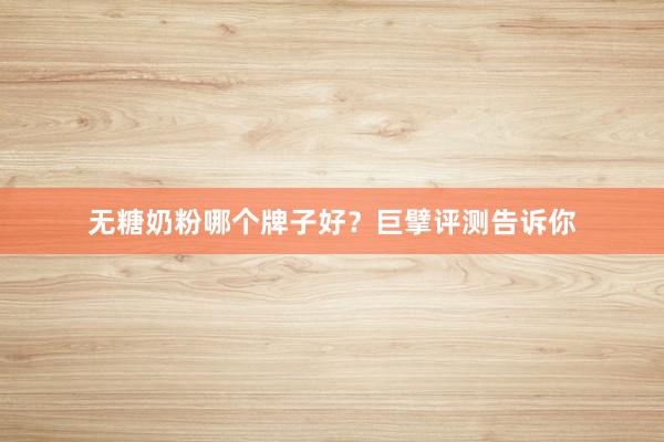 无糖奶粉哪个牌子好？巨擘评测告诉你