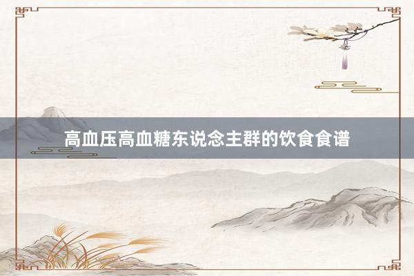 高血压高血糖东说念主群的饮食食谱