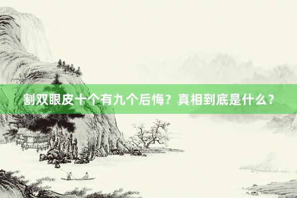 割双眼皮十个有九个后悔？真相到底是什么？