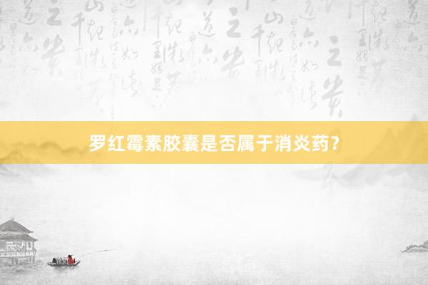罗红霉素胶囊是否属于消炎药？